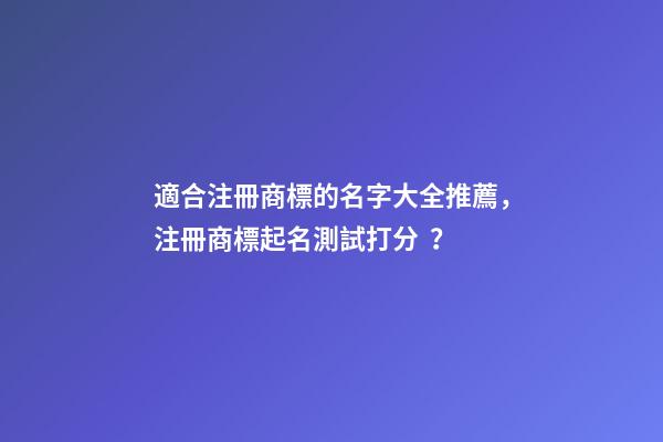 適合注冊商標的名字大全推薦，注冊商標起名測試打分？